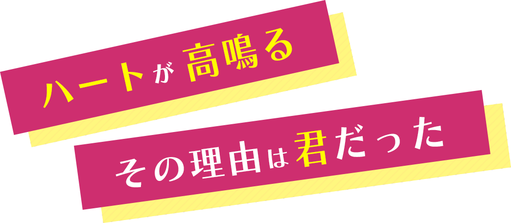 ハートが高鳴るその理由は君だった